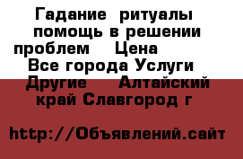 Гадание, ритуалы, помощь в решении проблем. › Цена ­ 1 000 - Все города Услуги » Другие   . Алтайский край,Славгород г.